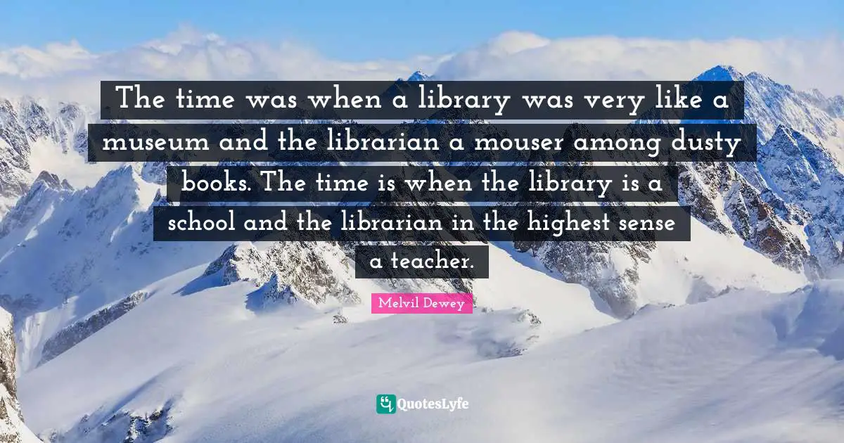 Librarian Quotes: "The time was when a library was very like a museum and the librarian a mouser among dusty books. The time is when the library is a school and the librarian in the highest sense a teacher."