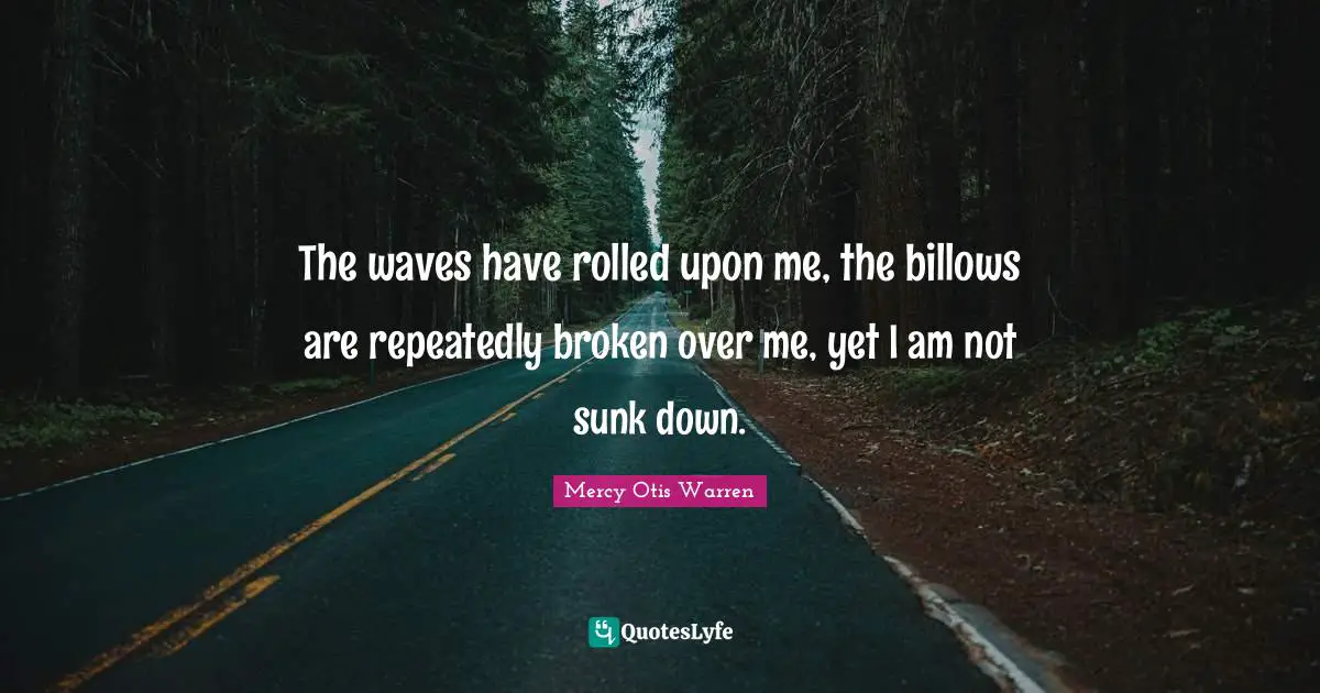 The waves have rolled upon me, the billows are repeatedly broken over me, yet I am not sunk down.