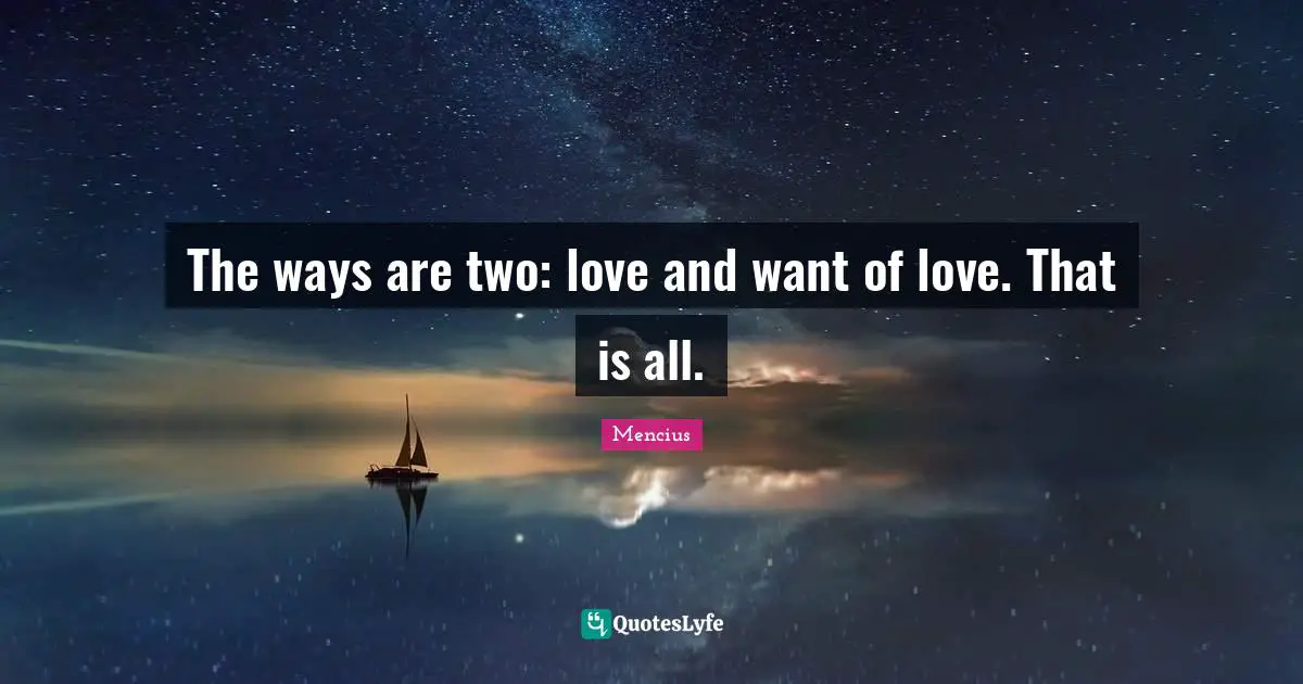 The ways are two: love and want of love. That is all.