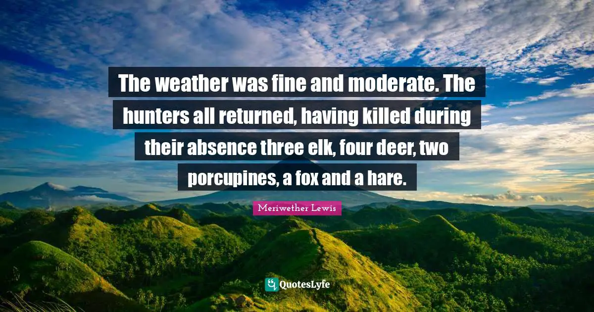 The weather was fine and moderate. The hunters all returned, having killed during their absence three elk, four deer, two porcupines, a fox and a hare.
