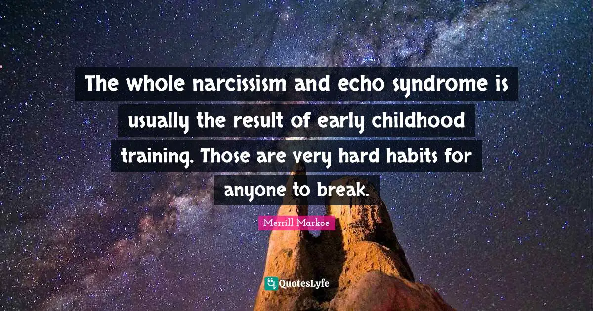 The whole narcissism and echo syndrome is usually the result of early childhood training. Those are very hard habits for anyone to break.