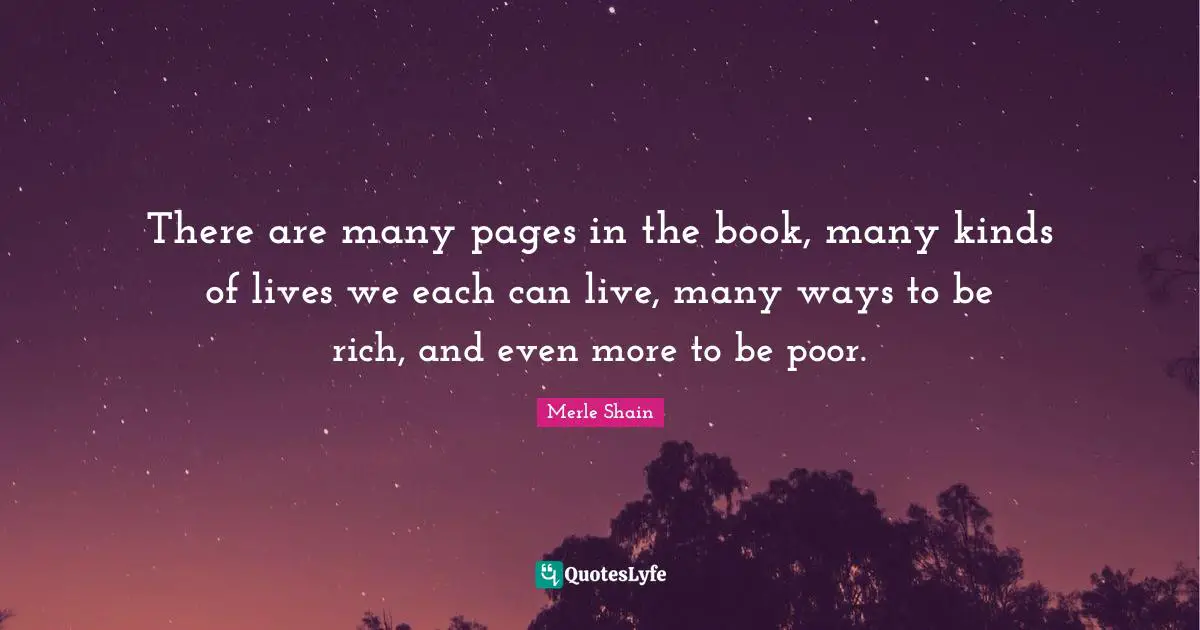 Merle Shain Quotes: "There are many pages in the book, many kinds of lives we each can live, many ways to be rich, and even more to be poor."