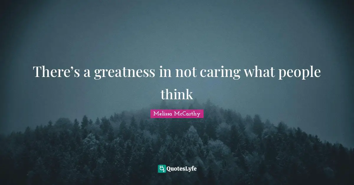 There’s a greatness in not caring what people think