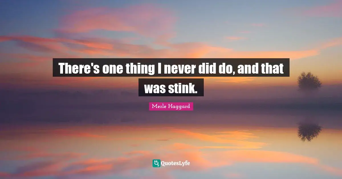 There's one thing I never did do, and that was stink.