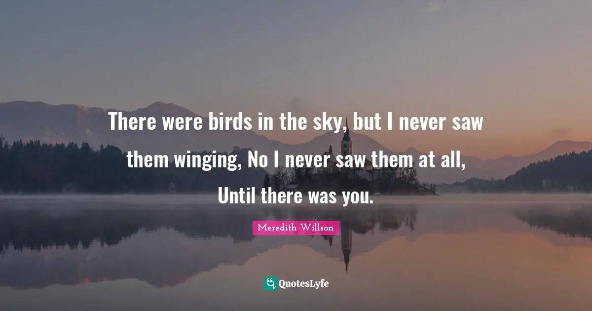 Meredith Willson Quotes: "There were birds in the sky, but I never saw them winging, No I never saw them at all, Until there was you."
