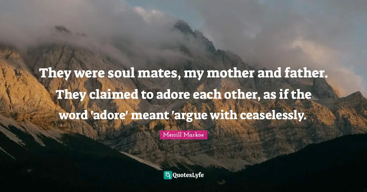 Mother And Father Quotes: "They were soul mates, my mother and father. They claimed to adore each other, as if the word 'adore' meant 'argue with ceaselessly."