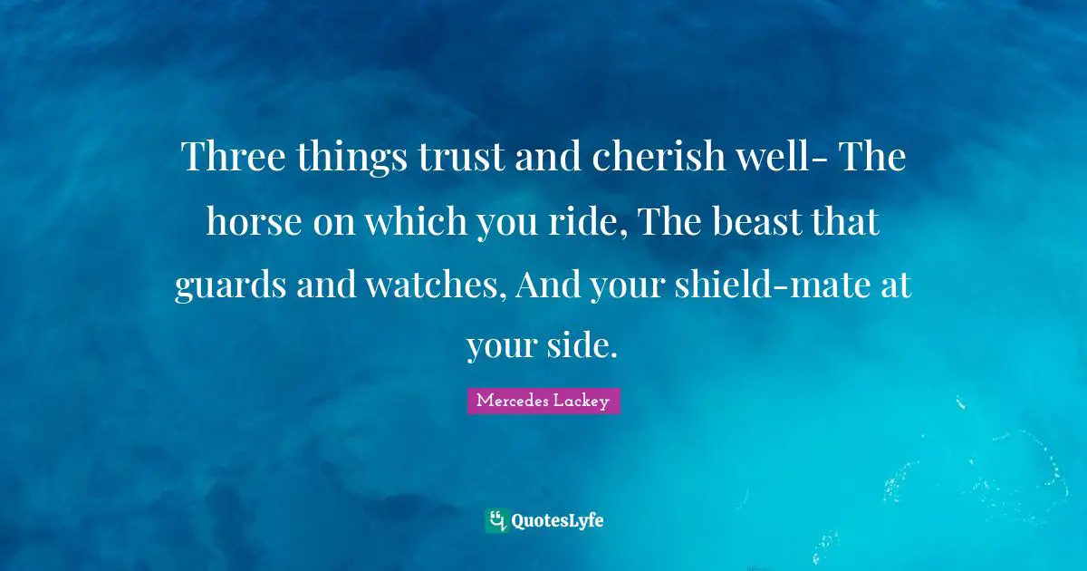 Three things trust and cherish well- The horse on which you ride, The beast that guards and watches, And your shield-mate at your side.