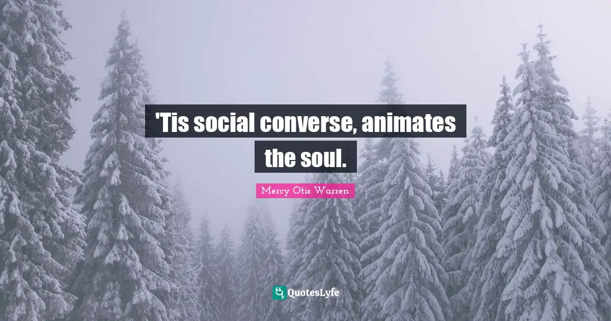 'Tis social converse, animates the soul.