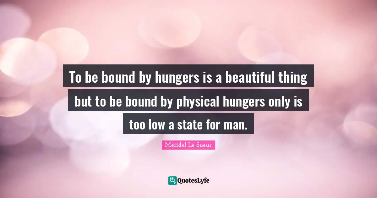 To be bound by hungers is a beautiful thing but to be bound by physical hungers only is too low a state for man.
