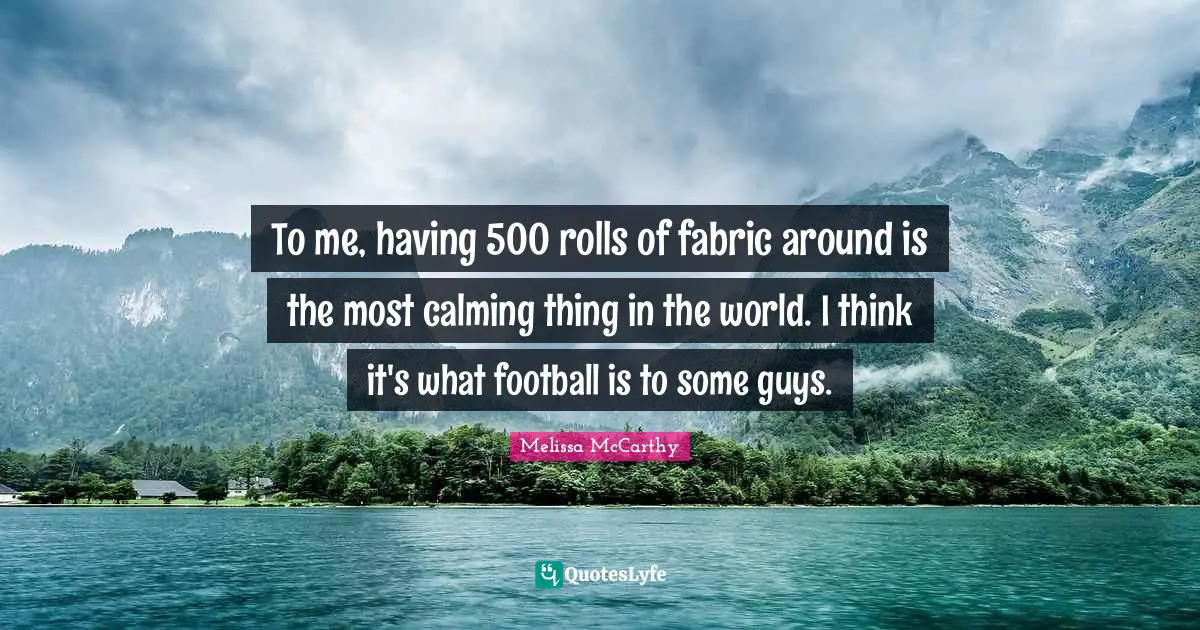 Calming Quotes: "To me, having 500 rolls of fabric around is the most calming thing in the world. I think it's what football is to some guys."