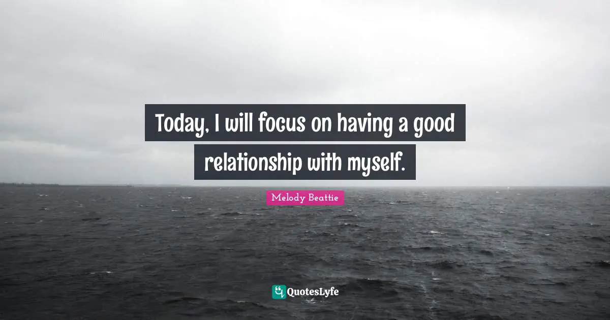 Today, I will focus on having a good relationship with myself.