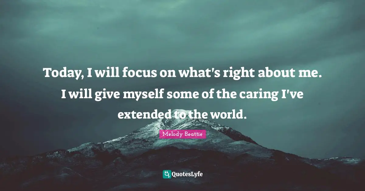 Today, I will focus on what's right about me. I will give myself some of the caring I've extended to the world.
