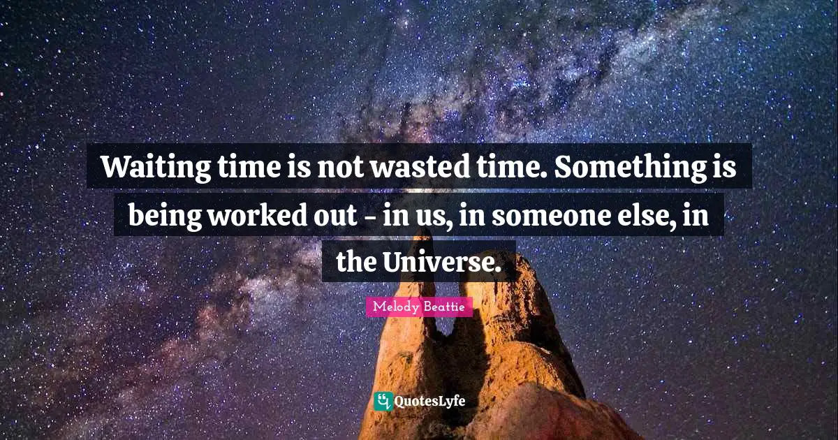 Waiting time is not wasted time. Something is being worked out - in us, in someone else, in the Universe.