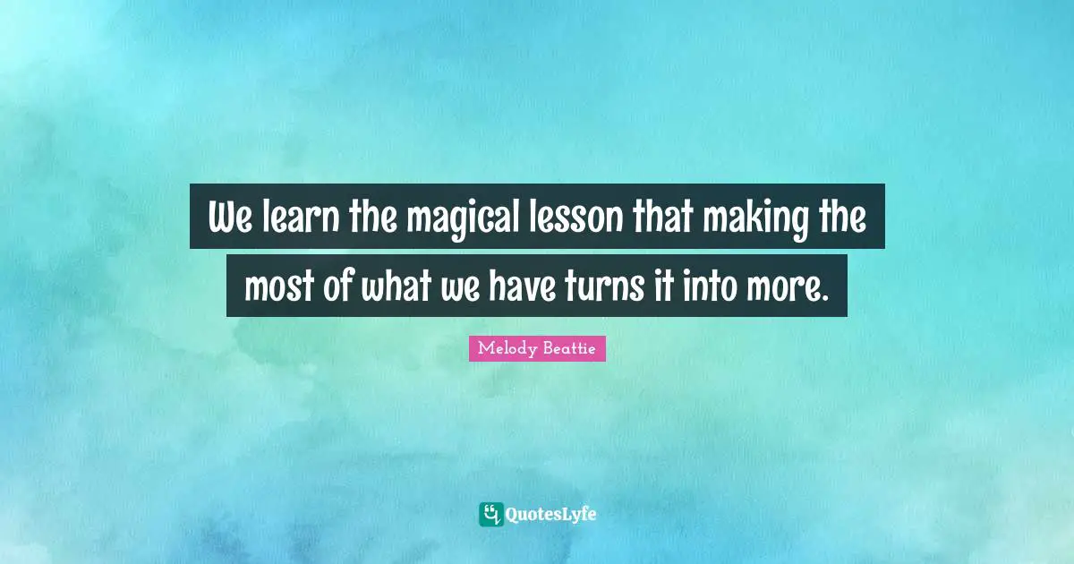 We learn the magical lesson that making the most of what we have turns it into more.