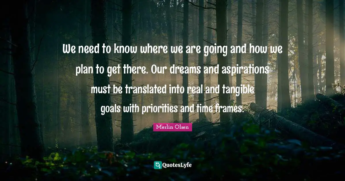 We need to know where we are going and how we plan to get there. Our dreams and aspirations must be translated into real and tangible goals with priorities and time frames.