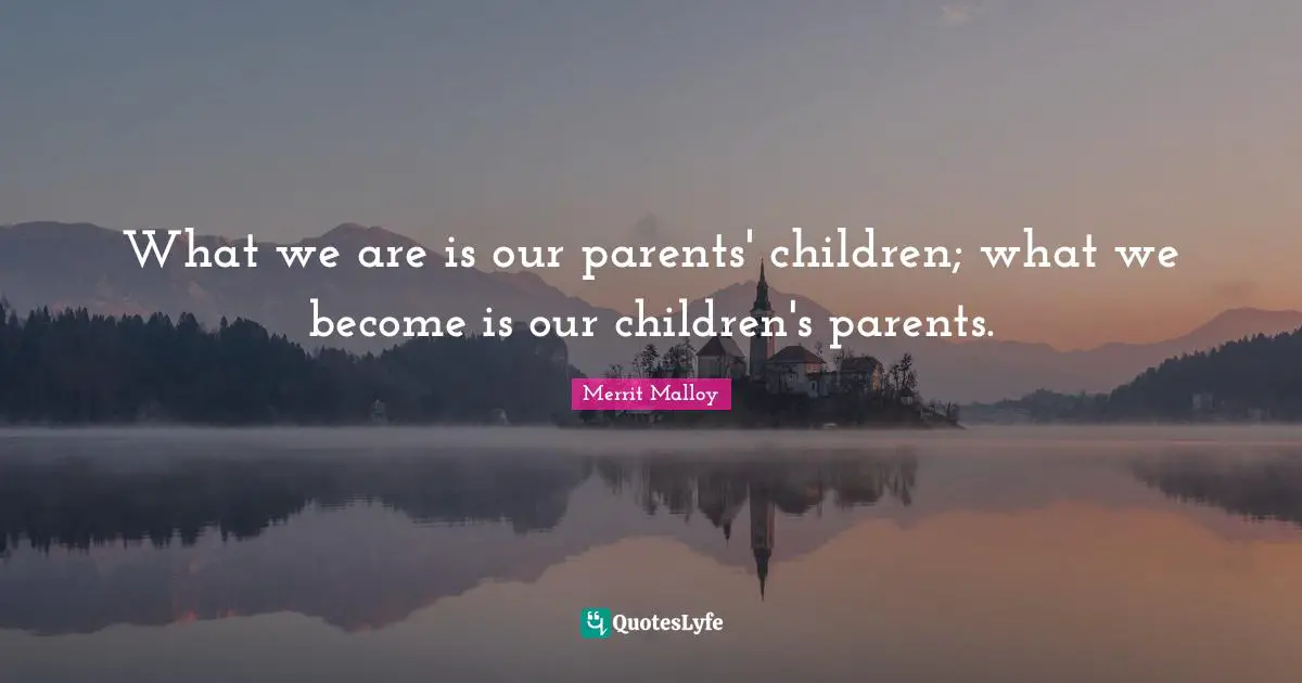 What we are is our parents' children; what we become is our children's parents.