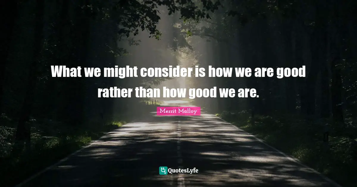 What we might consider is how we are good rather than how good we are.