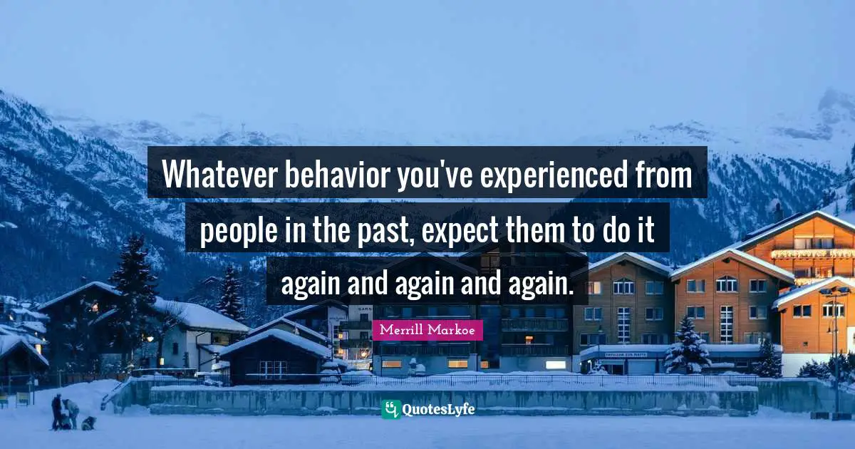Whatever behavior you've experienced from people in the past, expect them to do it again and again and again.