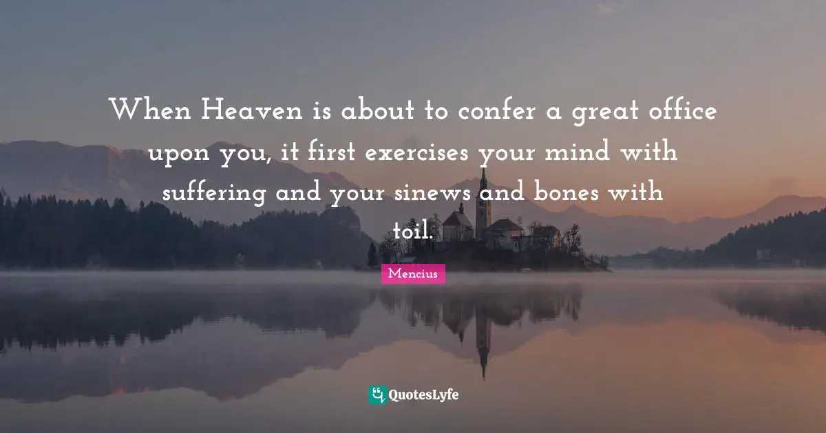 When Heaven is about to confer a great office upon you, it first exercises your mind with suffering and your sinews and bones with toil.