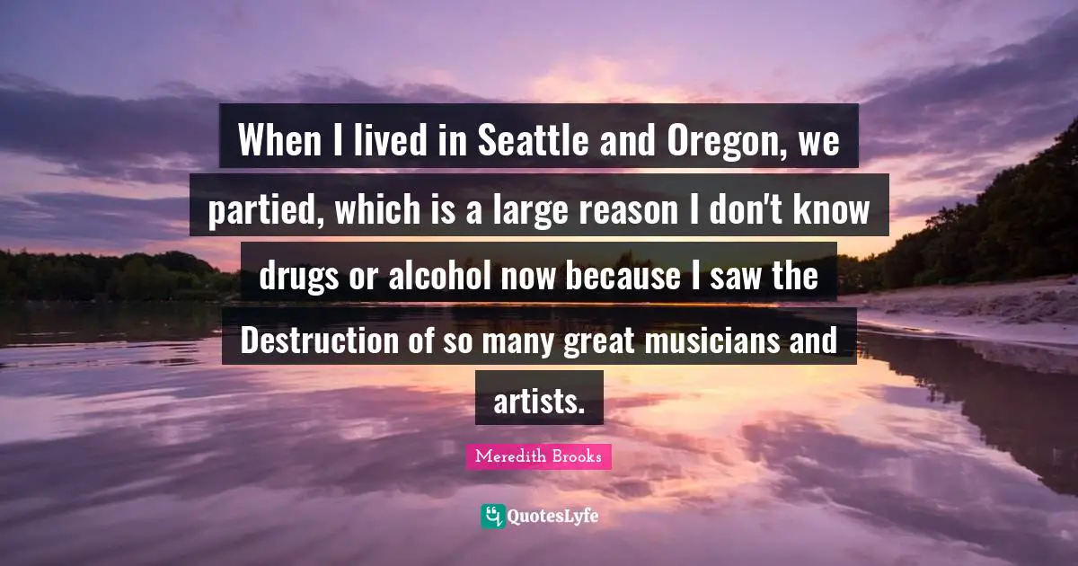 When I lived in Seattle and Oregon, we partied, which is a large reason I don't know drugs or alcohol now because I saw the Destruction of so many great musicians and artists.