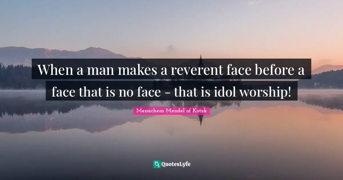 When a man makes a reverent face before a face that is no face - that is idol worship!