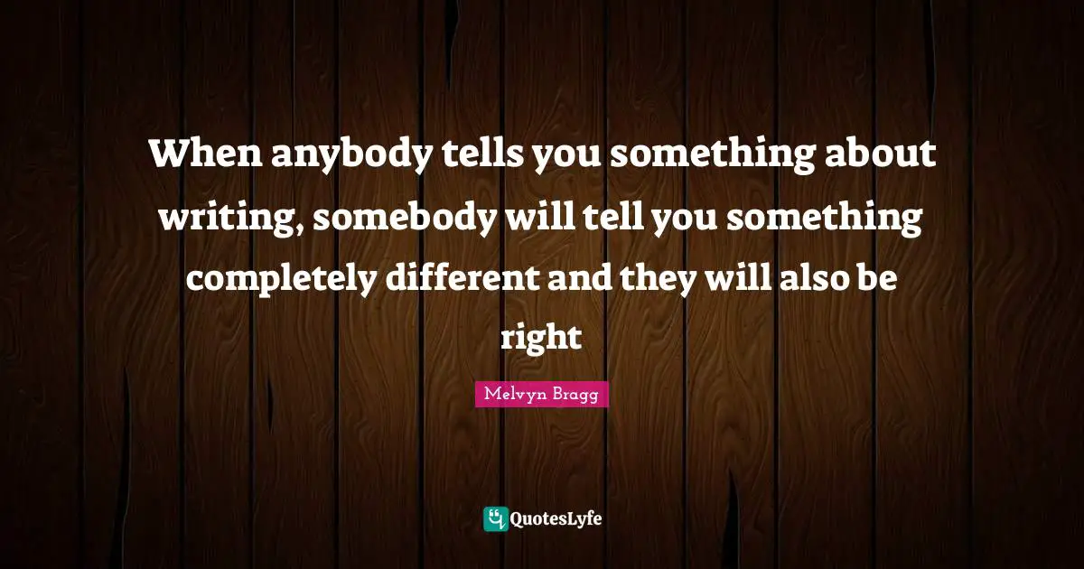 When anybody tells you something about writing, somebody will tell you something completely different and they will also be right