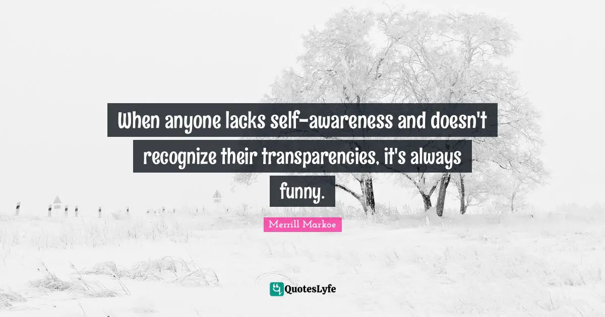 When anyone lacks self-awareness and doesn't recognize their transparencies, it's always funny.