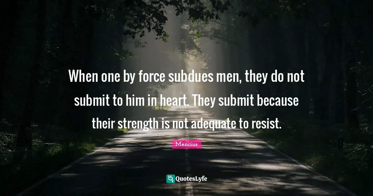 When one by force subdues men, they do not submit to him in heart. They submit because their strength is not adequate to resist.