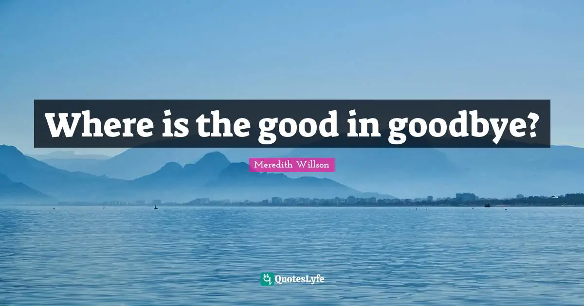 Meredith Willson Quotes: "Where is the good in goodbye?"