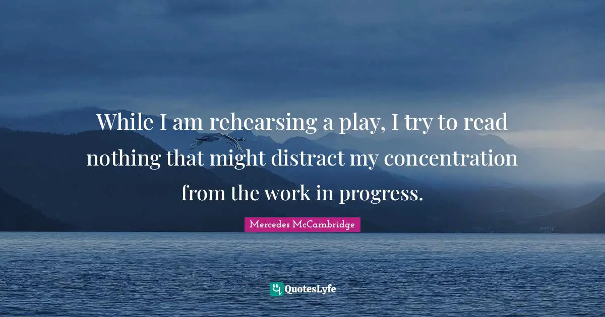 Work In Progress Quotes: "While I am rehearsing a play, I try to read nothing that might distract my concentration from the work in progress."