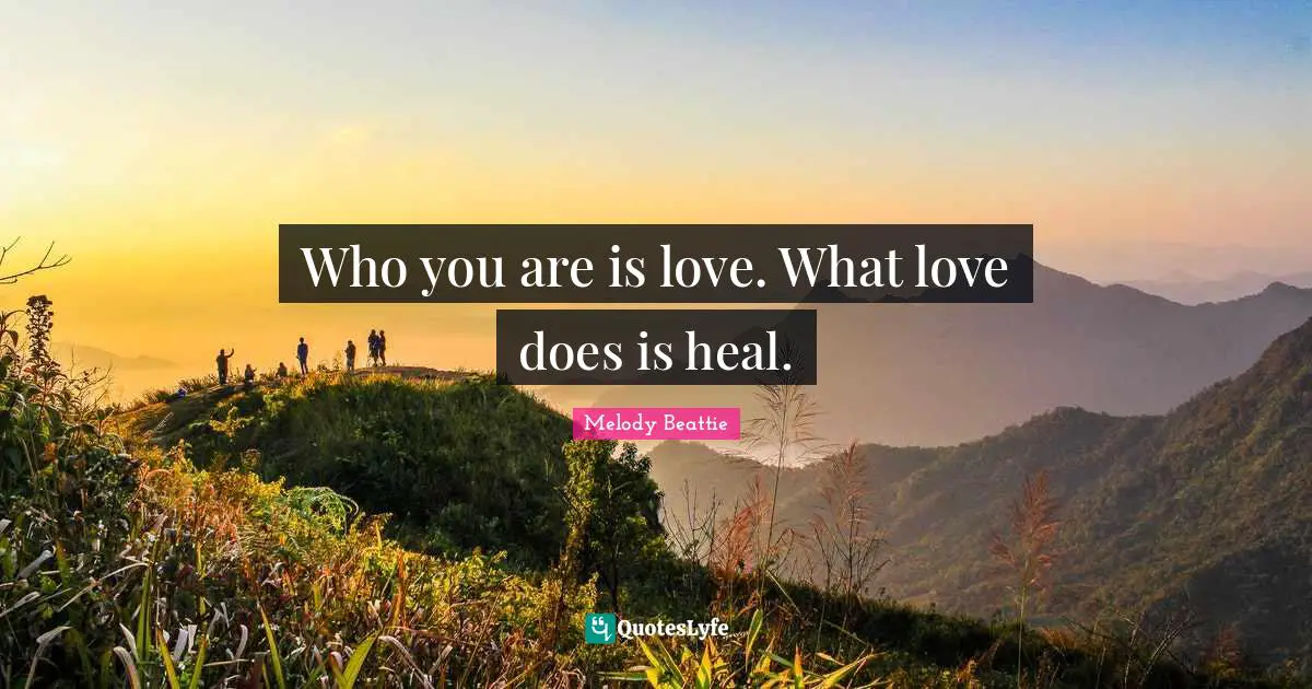 Who you are is love. What love does is heal.