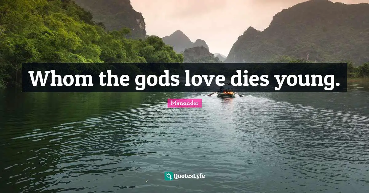 Whom the gods love dies young.