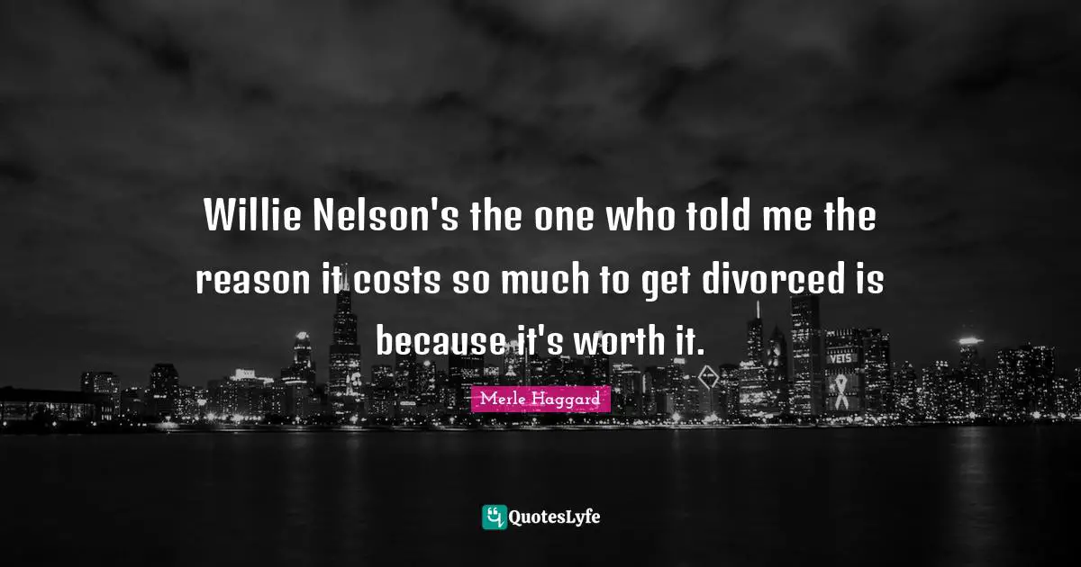 Cost Quotes: "Willie Nelson's the one who told me the reason it costs so much to get divorced is because it's worth it."