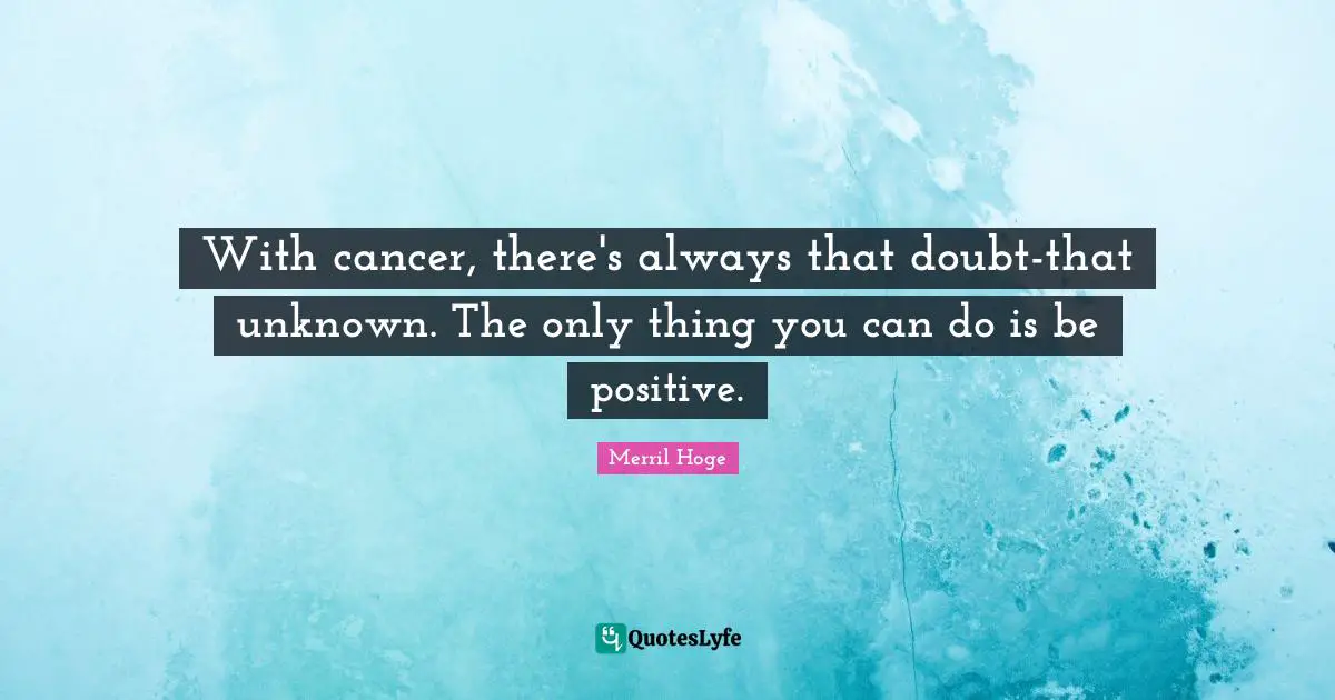 With cancer, there's always that doubt-that unknown. The only thing you can do is be positive.