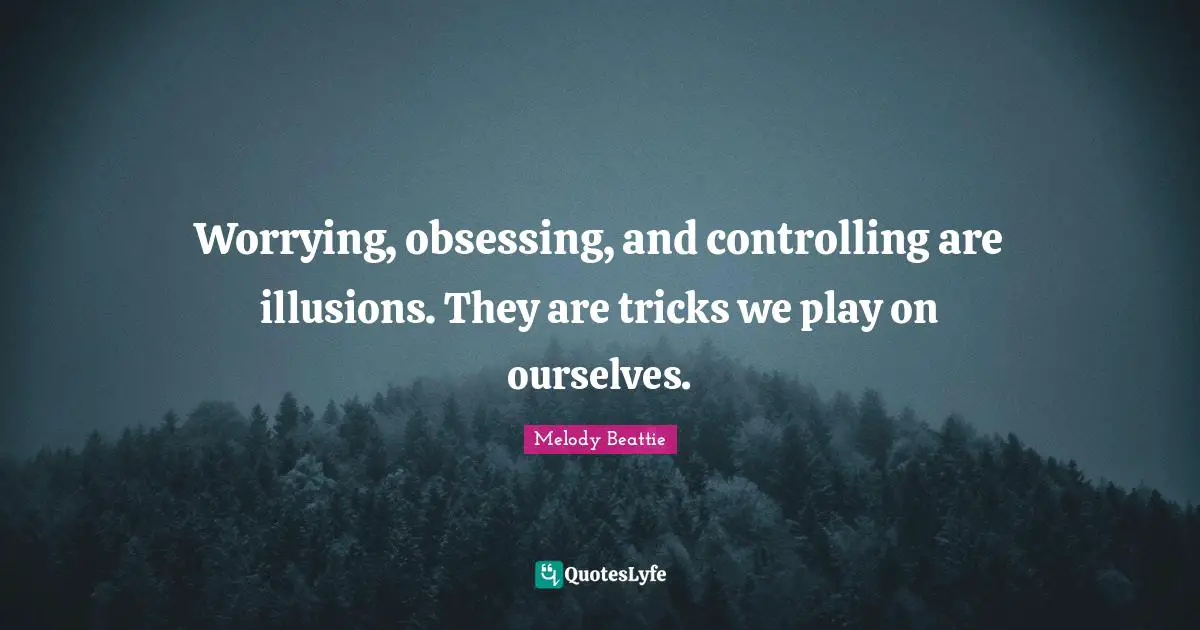 Obsessing Quotes: "Worrying, obsessing, and controlling are illusions. They are tricks we play on ourselves."