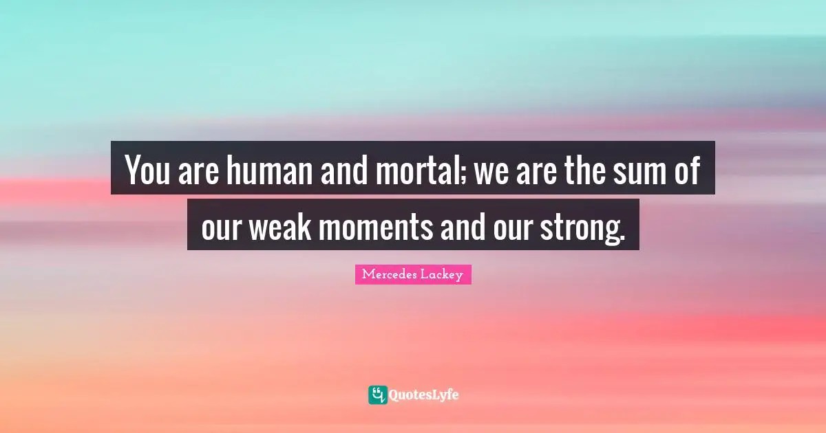You are human and mortal; we are the sum of our weak moments and our strong.