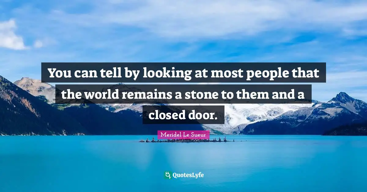 You can tell by looking at most people that the world remains a stone to them and a closed door.