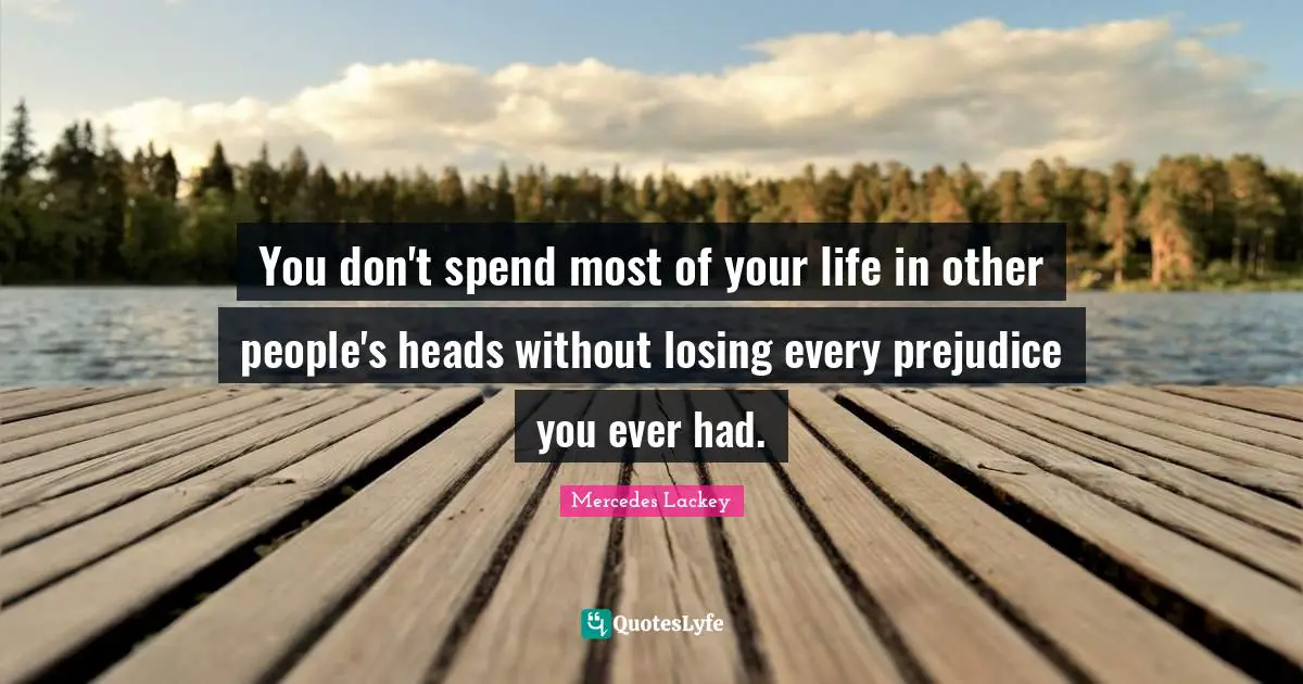 You don't spend most of your life in other people's heads without losing every prejudice you ever had.