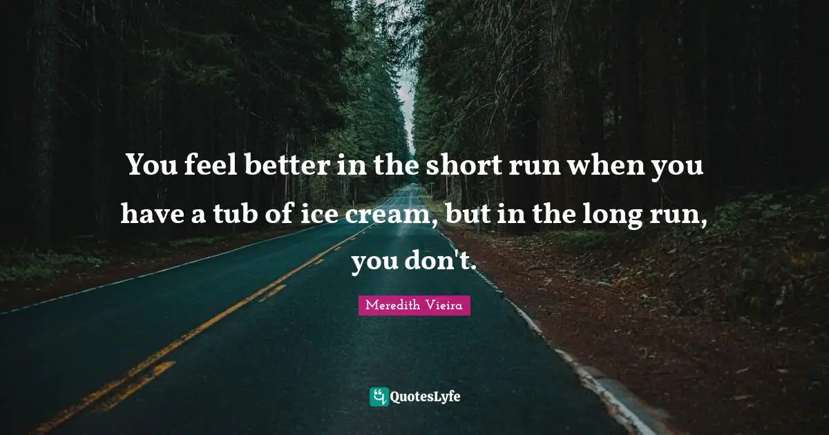 You feel better in the short run when you have a tub of ice cream, but in the long run, you don't.