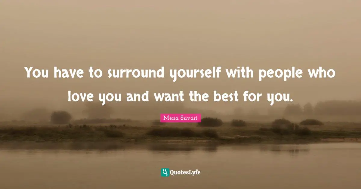 You have to surround yourself with people who love you and want the best for you.