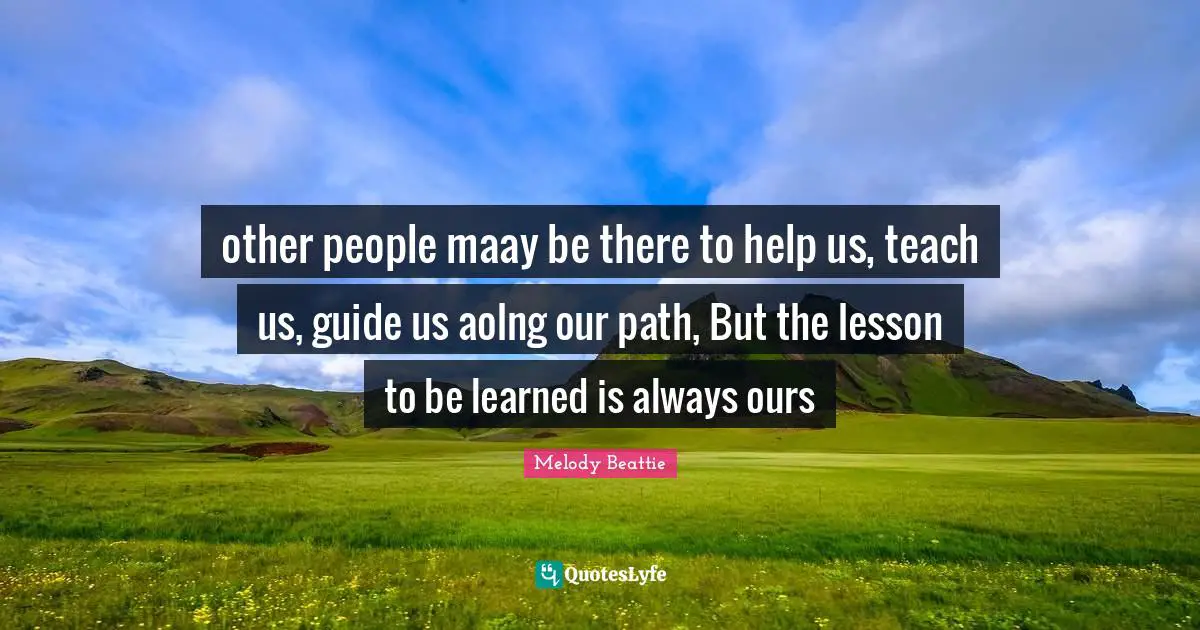 Lessons To Be Learned Quotes: "other people maay be there to help us, teach us, guide us aolng our path, But the lesson to be learned is always ours"
