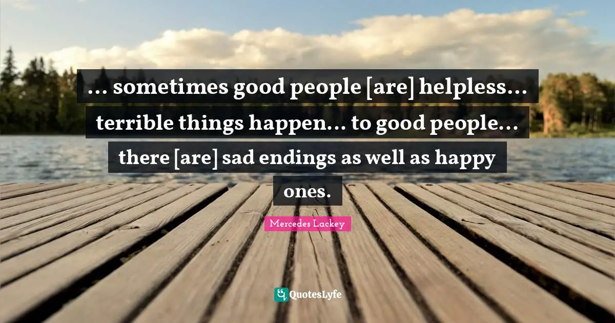 ... sometimes good people [are] helpless... terrible things happen... to good people... there [are] sad endings as well as happy ones.