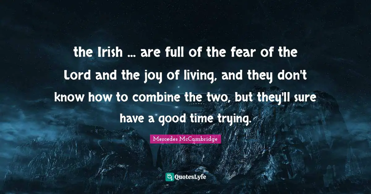 the Irish ... are full of the fear of the Lord and the joy of living, and they don't know how to combine the two, but they'll sure have a good time trying.