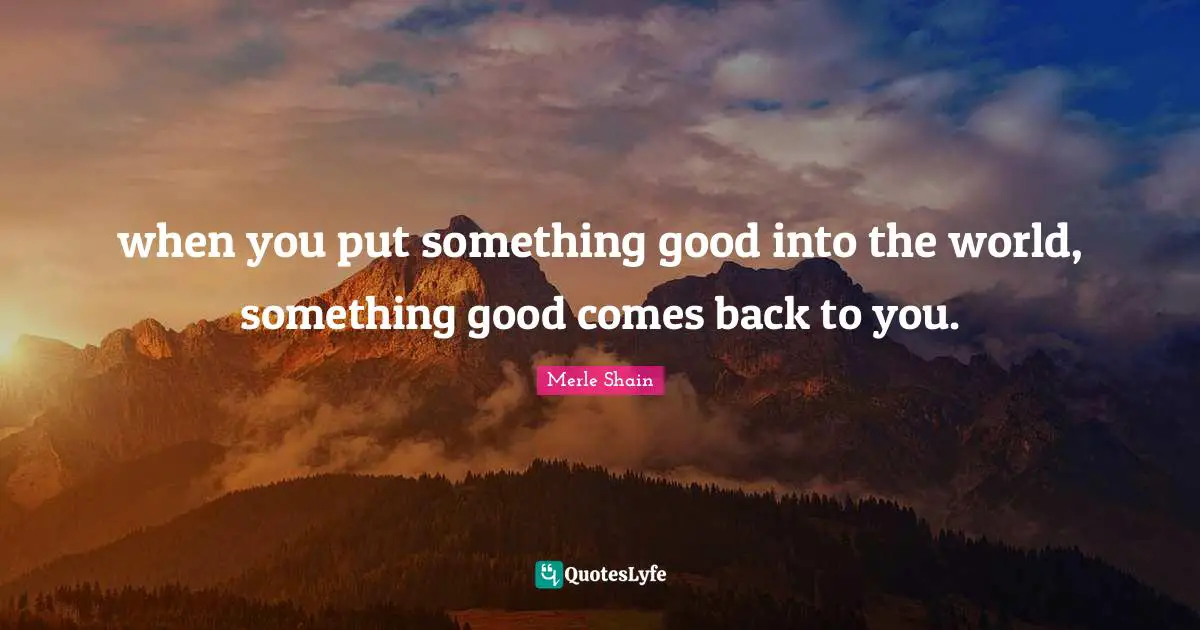 Merle Shain Quotes: "when you put something good into the world, something good comes back to you."