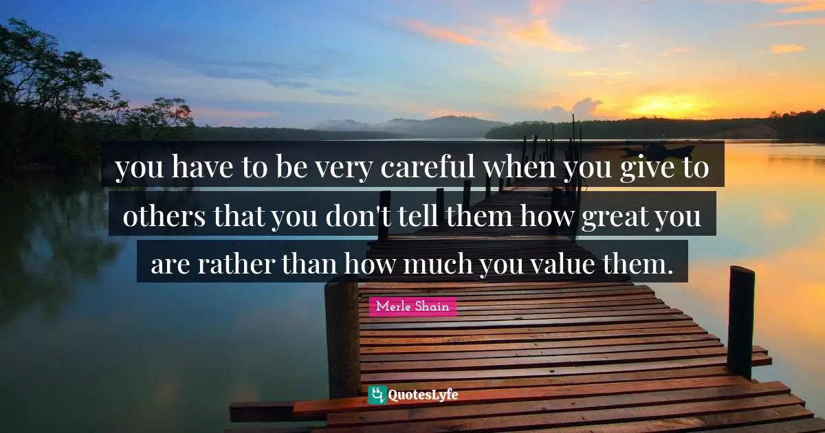 Merle Shain Quotes: "you have to be very careful when you give to others that you don't tell them how great you are rather than how much you value them."
