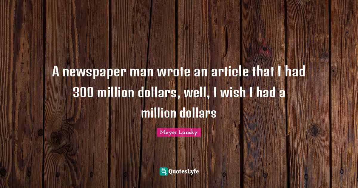 Dollars Quotes: "A newspaper man wrote an article that I had 300 million dollars, well, I wish I had a million dollars"