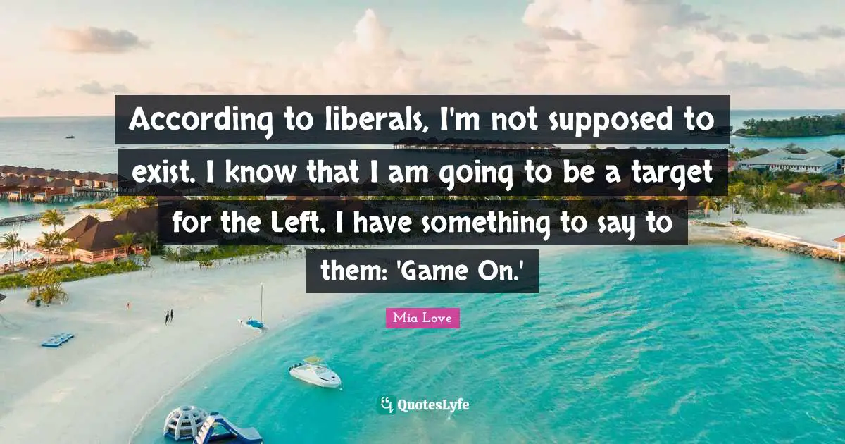 According to liberals, I'm not supposed to exist. I know that I am going to be a target for the Left. I have something to say to them: 'Game On.'