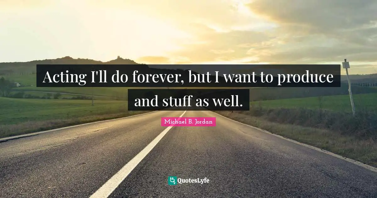 Michael B. Jordan Quotes: "Acting I'll do forever, but I want to produce and stuff as well."