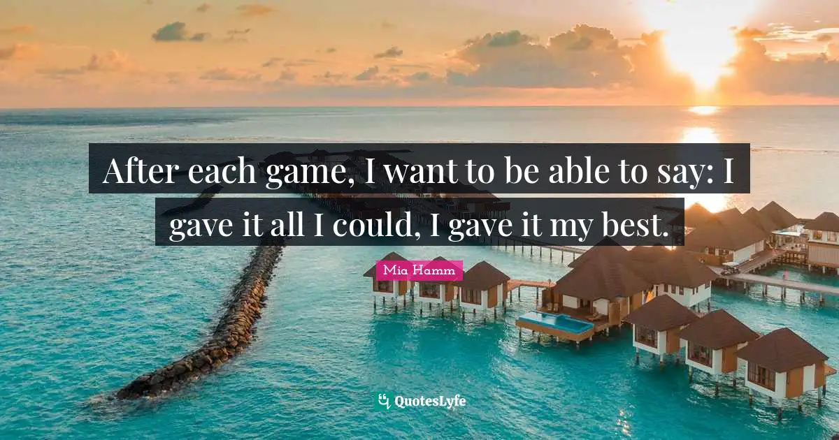 After each game, I want to be able to say: I gave it all I could, I gave it my best.