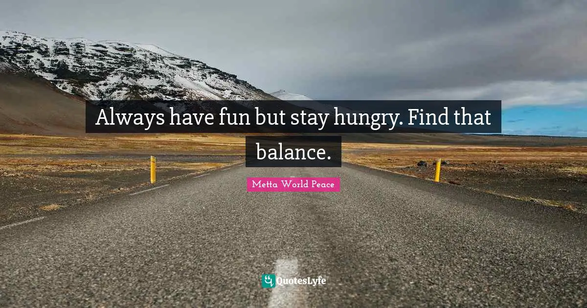 Always have fun but stay hungry. Find that balance.
